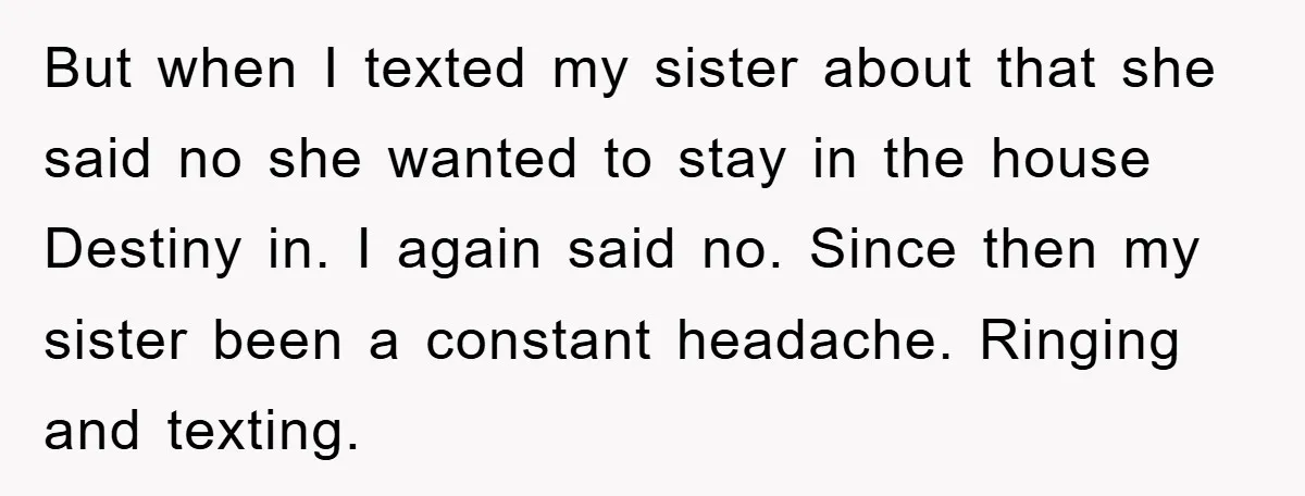 But when I texted my sister about that she said no she wanted to stay in the house Destiny in. I again said no. Since then my sister been a...