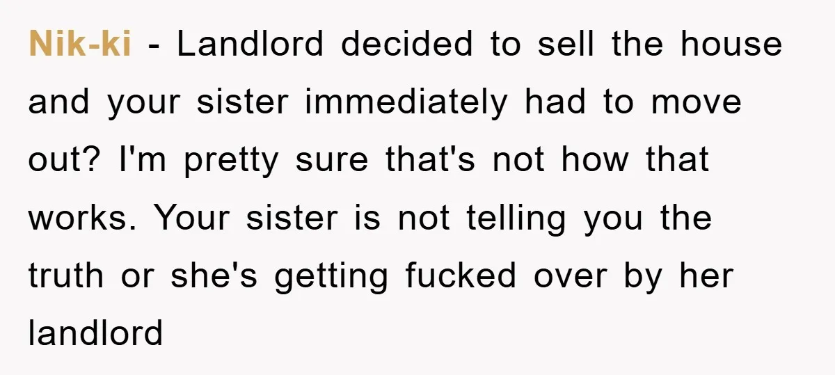 Nik-ki - Landlord decided to sell the house and your sister immediately had to move out? I'm pretty sure that's not how that works. Your sister is not telling you...