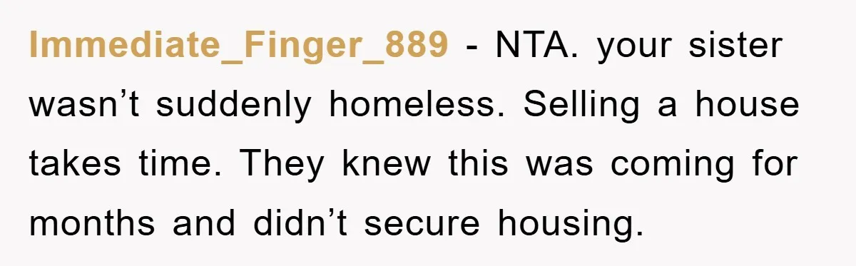Immediate_Finger_889 - NTA. your sister wasn’t suddenly homeless. Selling a house takes time. They knew this was coming for months and didn’t secure housing.