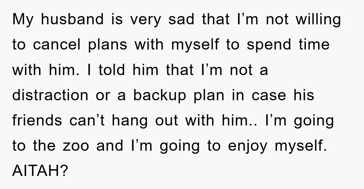 My husband is very sad that I’m not willing to cancel plans with myself to spend time with him. I told him that I’m not a distraction or a backup...