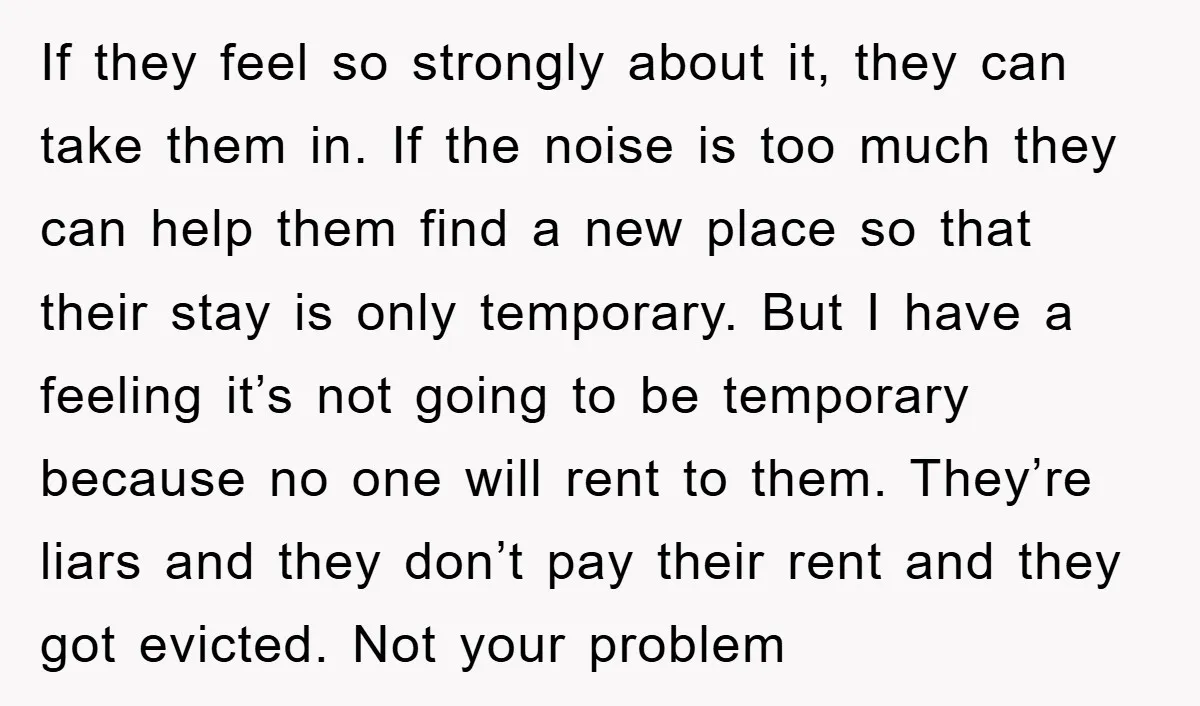 If they feel so strongly about it, they can take them in. If the noise is too much they can help them find a new place so that their stay...