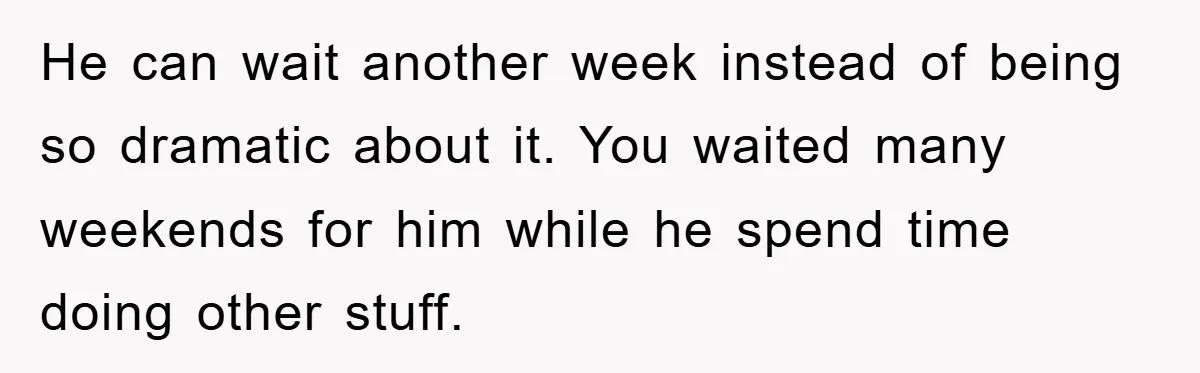 He can wait another week instead of being so dramatic about it. You waited many weekends for him while he spend time doing other stuff.