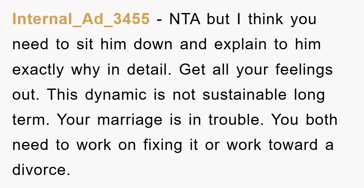 Internal_Ad_3455 − NTA but I think you need to sit him down and explain to him exactly why in detail. Get all your feelings out. This dynamic is not sustainable...