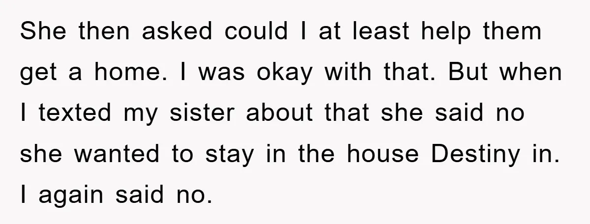She then asked could I at least help them get a home. I was okay with that. But when I texted my sister about that she said no she wanted...