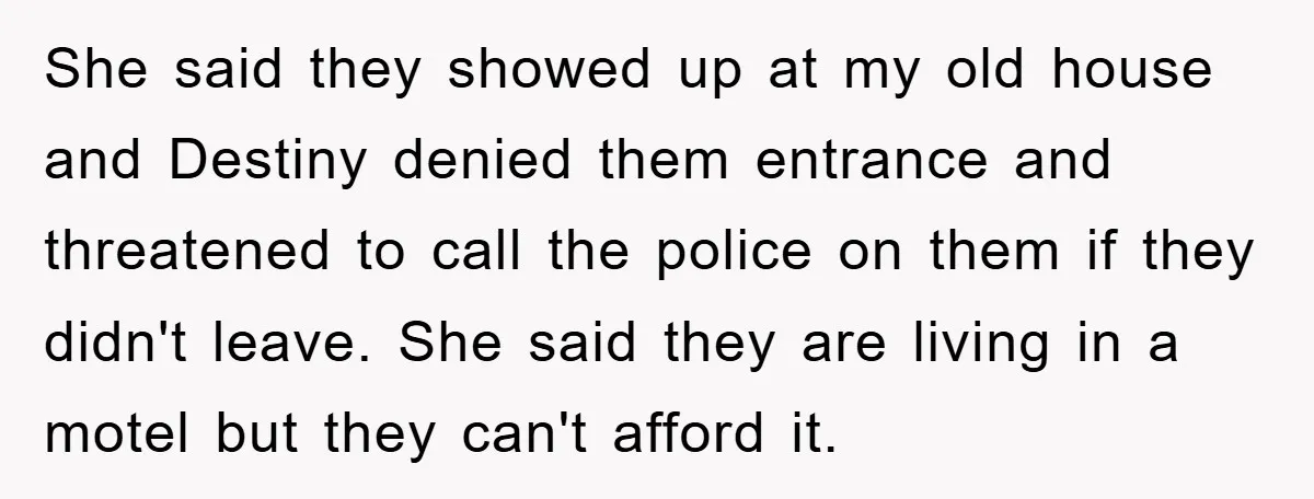 She said they showed up at my old house and Destiny denied them entrance and threatened to call the police on them if they didn't leave. She said they are...