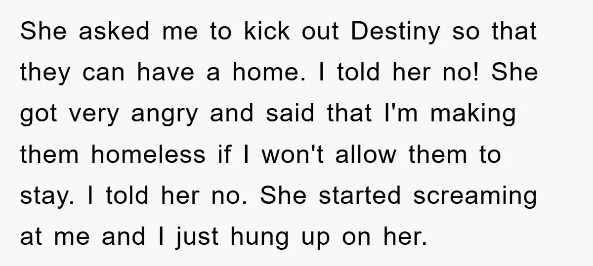 She asked me to kick out Destiny so that they can have a home. I told her no! She got very angry and said that I'm making them homeless if...