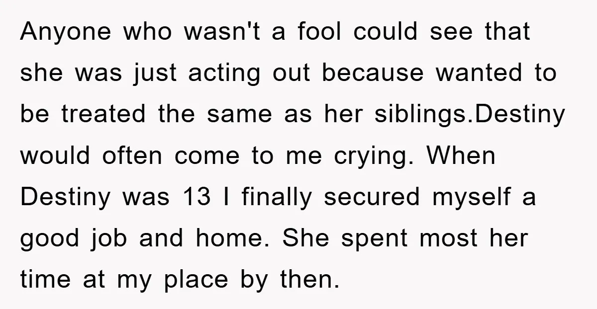 Anyone who wasn't a fool could see that she was just acting out because wanted to be treated the same as her siblings.Destiny would often come to me crying. When...