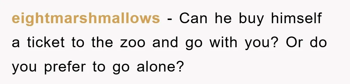 eightmarshmallows − Can he buy himself a ticket to the zoo and go with you? Or do you prefer to go alone?