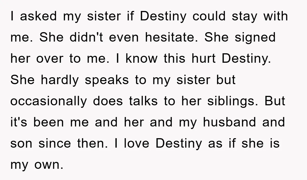 I asked my sister if Destiny could stay with me. She didn't even hesitate. She signed her over to me. I know this hurt Destiny. She hardly speaks to my...