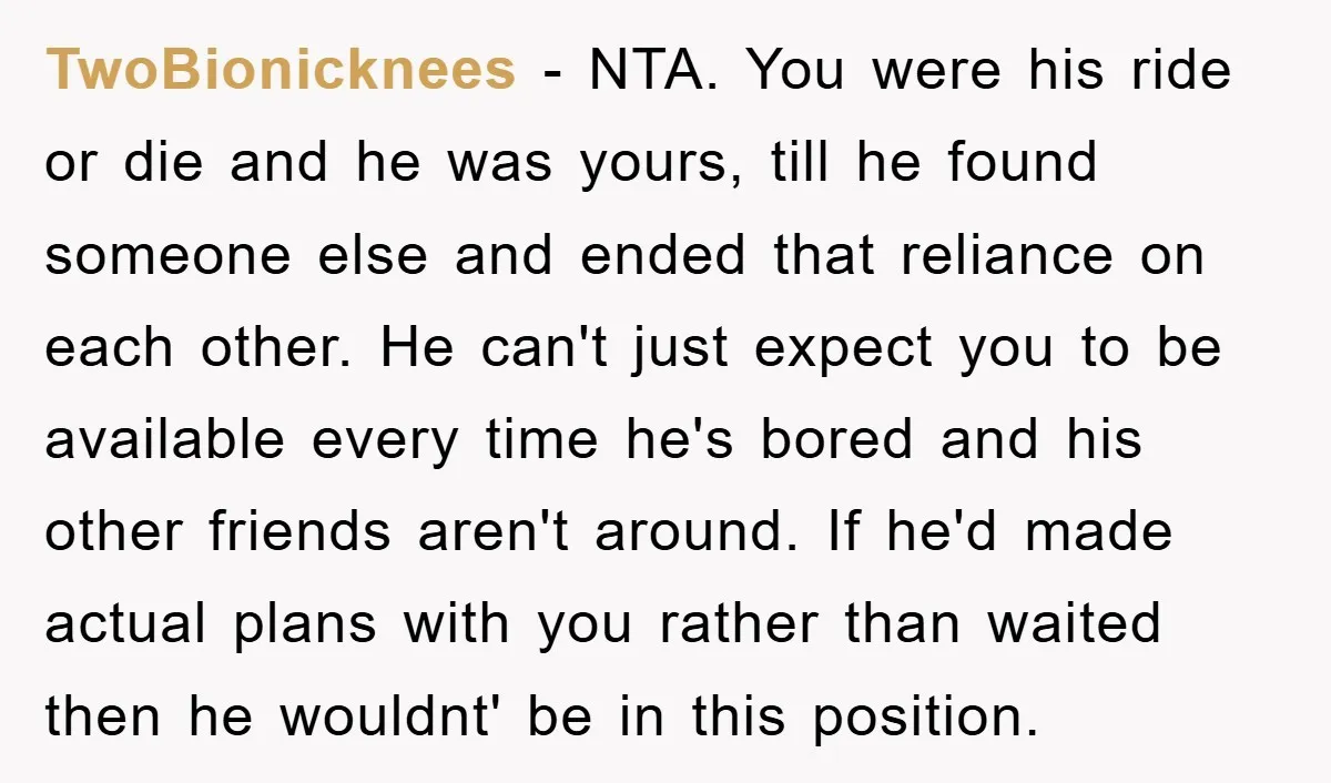 TwoBionicknees − NTA. You were his ride or die and he was yours, till he found someone else and ended that reliance on each other. He can't just expect you...