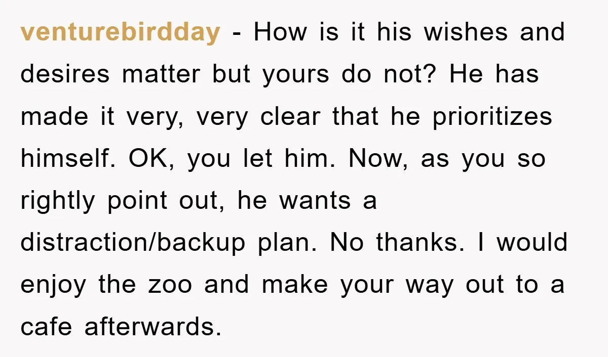 venturebirdday − How is it his wishes and desires matter but yours do not? He has made it very, very clear that he prioritizes himself. OK, you let him. Now,...