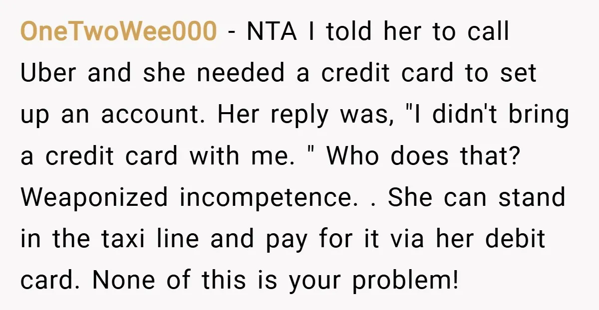 OneTwoWee000 − NTA I told her to call Uber and she needed a credit card to set up an account. Her reply was, "I didn't bring a credit card with...