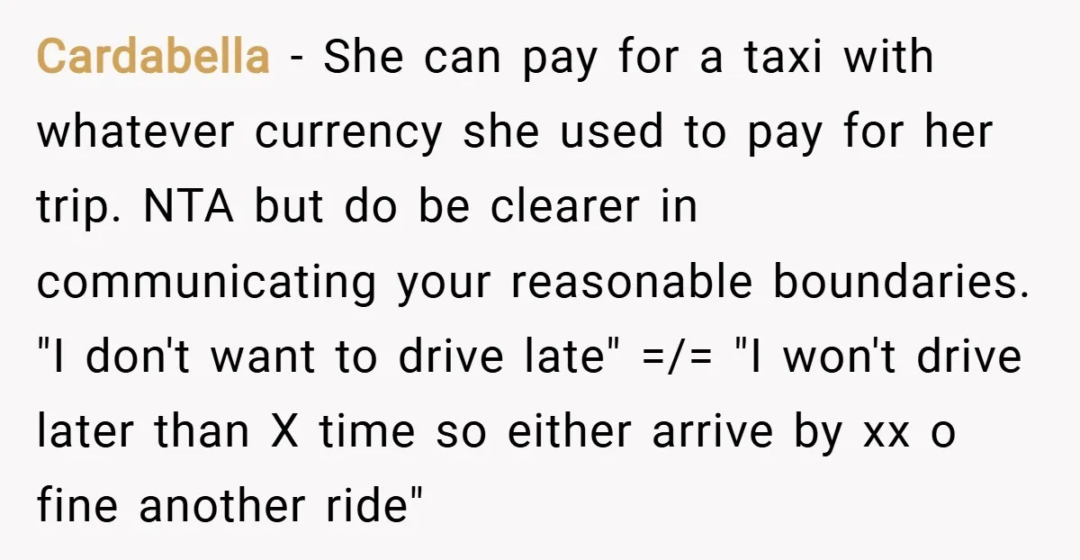 Cardabella − She can pay for a taxi with whatever currency she used to pay for her trip. NTA but do be clearer in communicating your reasonable boundaries. "I don't...
