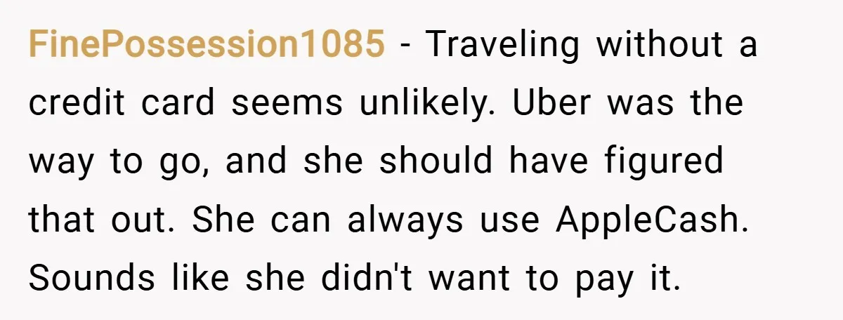 FinePossession1085 − Traveling without a credit card seems unlikely. Uber was the way to go, and she should have figured that out. She can always use AppleCash. Sounds like she...