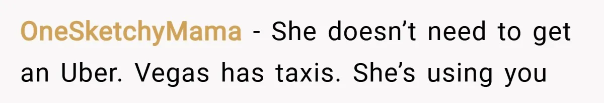 OneSketchyMama − She doesn’t need to get an Uber. Vegas has taxis. She’s using you