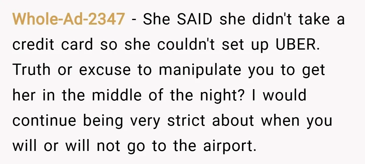 Whole-Ad-2347 − She SAID she didn't take a credit card so she couldn't set up UBER. Truth or excuse to manipulate you to get her in the middle of the...