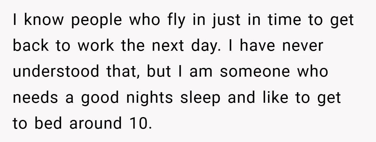 I know people who fly in just in time to get back to work the next day. I have never understood that, but I am someone who needs a good...
