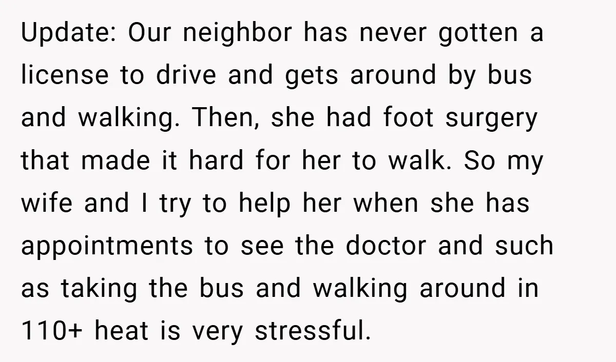 Update: Our neighbor has never gotten a license to drive and gets around by bus and walking. Then, she had foot surgery that made it hard for her to walk....