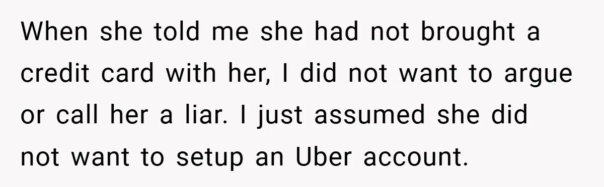 When she told me she had not brought a credit card with her, I did not want to argue or call her a liar. I just assumed she did not...