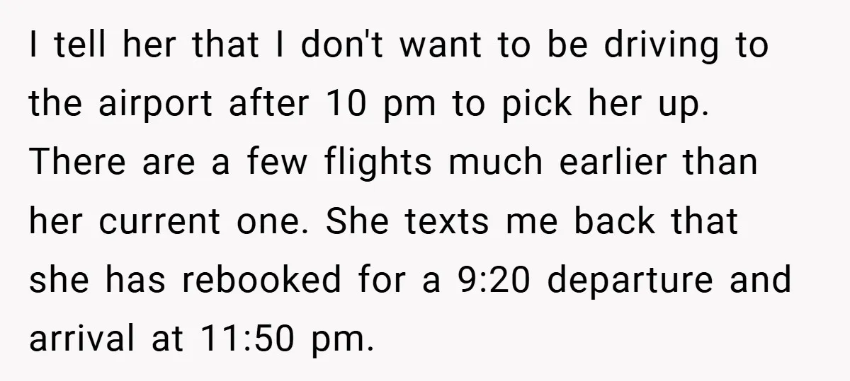 I tell her that I don't want to be driving to the airport after 10 pm to pick her up. There are a few flights much earlier than her current...