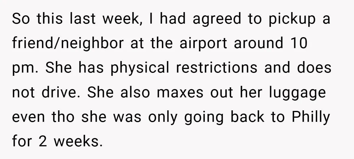 So this last week, I had agreed to pickup a friend/neighbor at the airport around 10 pm. She has physical restrictions and does not drive. She also maxes out her...