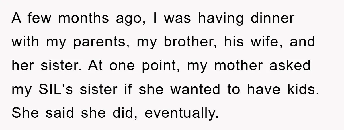 A few months ago, I was having dinner with my parents, my brother, his wife, and her sister. At one point, my mother asked my SIL's sister if she wanted...