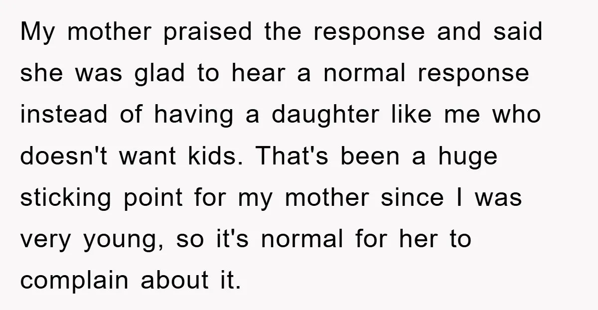My mother praised the response and said she was glad to hear a normal response instead of having a daughter like me who doesn't want kids. That's been a huge...