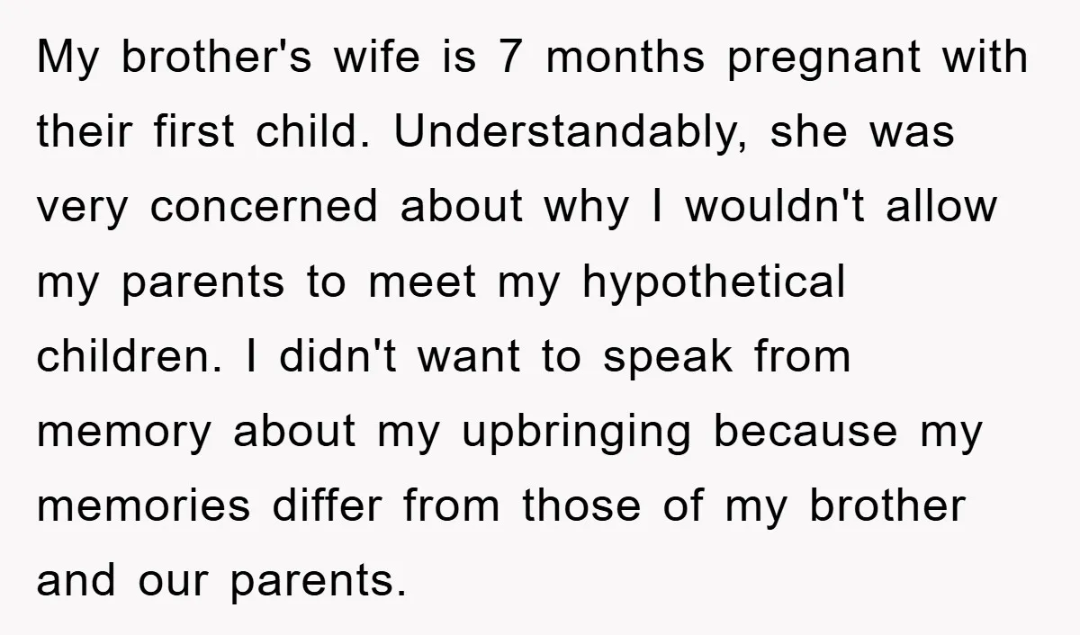 My brother's wife is 7 months pregnant with their first child. Understandably, she was very concerned about why I wouldn't allow my parents to meet my hypothetical children. I didn't...