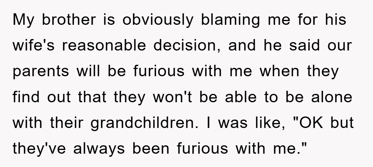 My brother is obviously blaming me for his wife's reasonable decision, and he said our parents will be furious with me when they find out that they won't be able...