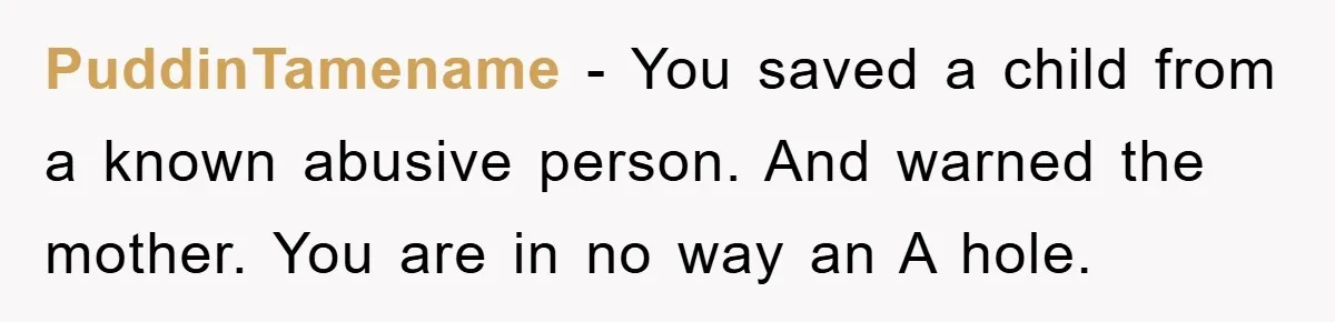 PuddinTamename − You saved a child from a known abusive person. And warned the mother. You are in no way an A hole.