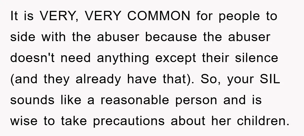 It is VERY, VERY COMMON for people to side with the abuser because the abuser doesn't need anything except their silence (and they already have that). So, your SIL sounds...
