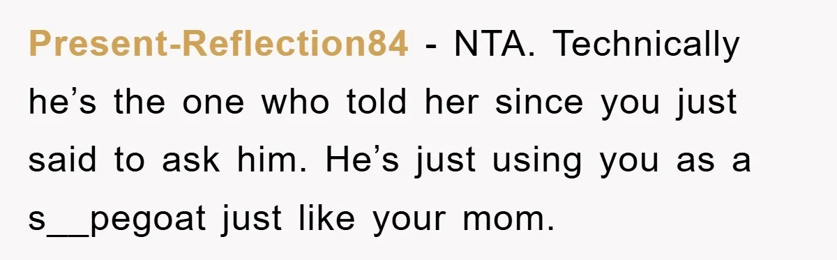 Present-Reflection84 − NTA. Technically he’s the one who told her since you just said to ask him. He’s just using you as a s__pegoat just like your mom.