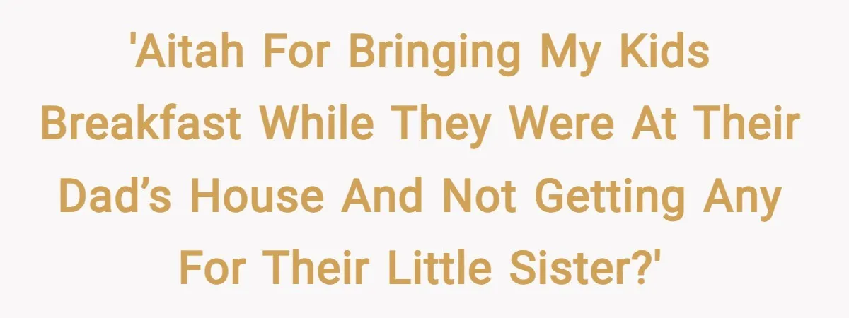 'AITAH for bringing my kids breakfast while they were at their dad’s house and not getting any for their little sister?'