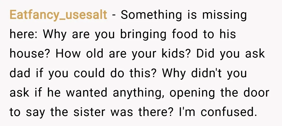 Eatfancy_usesalt − Something is missing here: Why are you bringing food to his house? How old are your kids? Did you ask dad if you could do this? Why didn't...