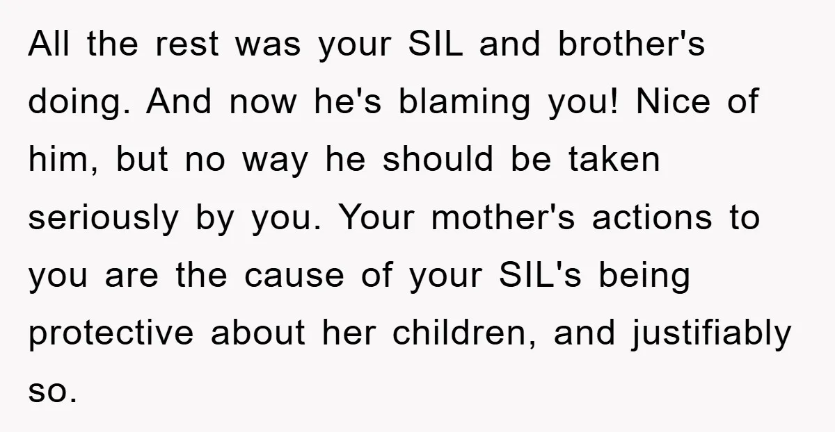 All the rest was your SIL and brother's doing. And now he's blaming you! Nice of him, but no way he should be taken seriously by you. Your mother's actions...