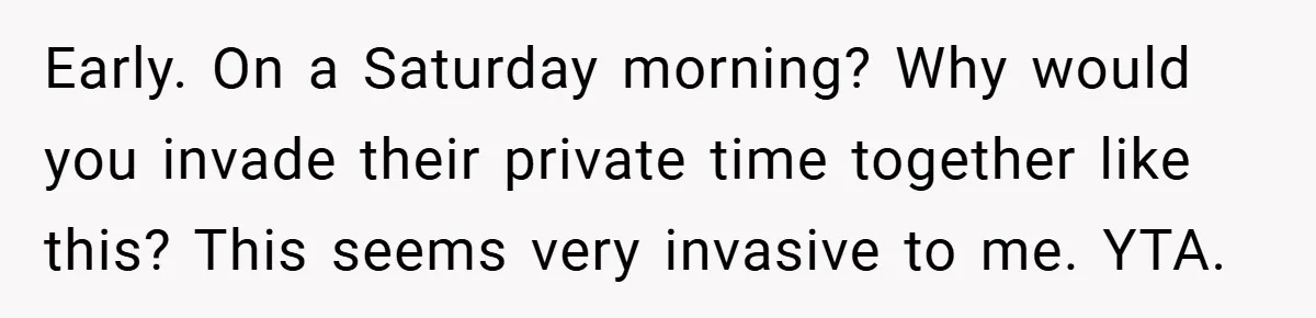 Early. On a Saturday morning? Why would you invade their private time together like this? This seems very invasive to me. YTA.