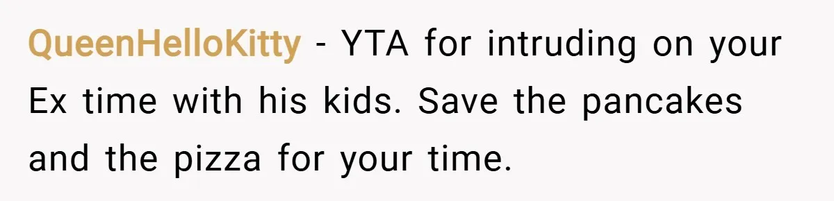 QueenHelloKitty − YTA for intruding on your Ex time with his kids. Save the pancakes and the pizza for your time.