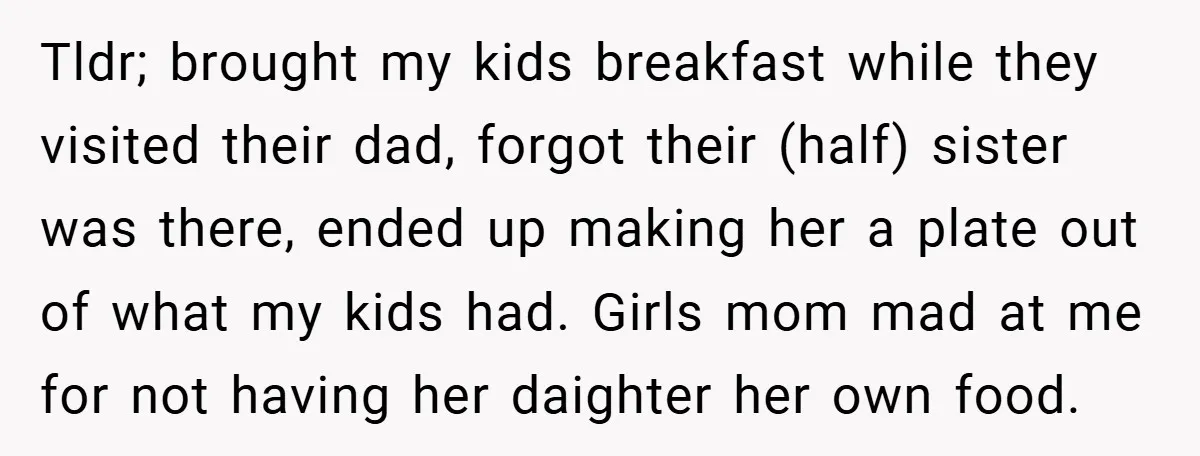 Tldr; brought my kids breakfast while they visited their dad, forgot their (half) sister was there, ended up making her a plate out of what my kids had. Girls mom...