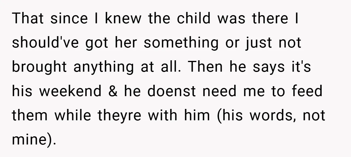 That since I knew the child was there I should've got her something or just not brought anything at all. Then he says it's his weekend & he doenst need...