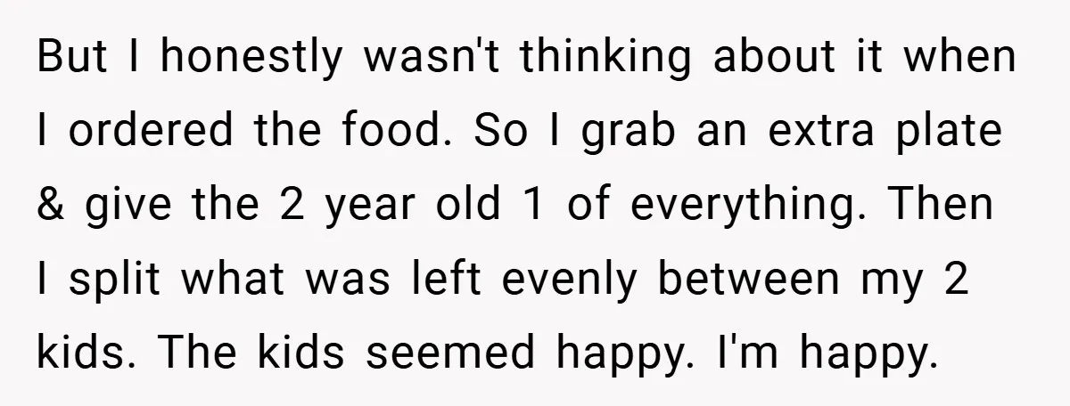 But I honestly wasn't thinking about it when I ordered the food. So I grab an extra plate & give the 2 year old 1 of everything. Then I split...