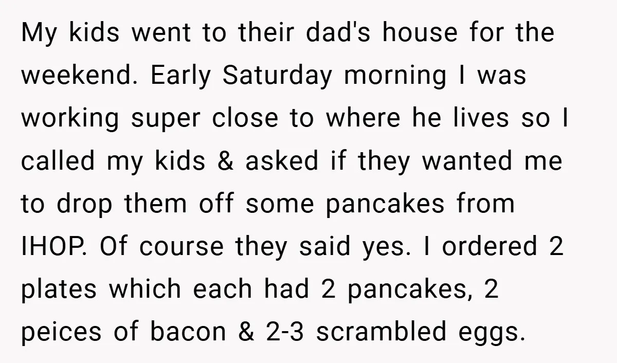 My kids went to their dad's house for the weekend. Early Saturday morning I was working super close to where he lives so I called my kids & asked if...