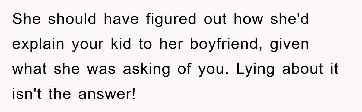 She should have figured out how she'd explain your kid to her boyfriend, given what she was asking of you. Lying about it isn't the answer!