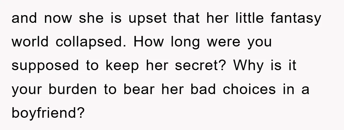 and now she is upset that her little fantasy world collapsed. How long were you supposed to keep her secret? Why is it your burden to bear her bad choices...