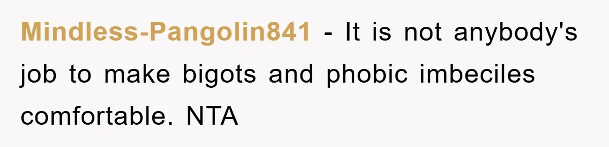 Mindless-Pangolin841 - It is not anybody's job to make bigots and phobic imbeciles comfortable. NTA