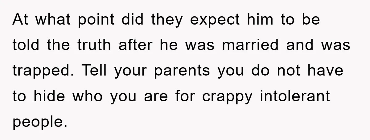 At what point did they expect him to be told the truth after he was married and was trapped. Tell your parents you do not have to hide who you...