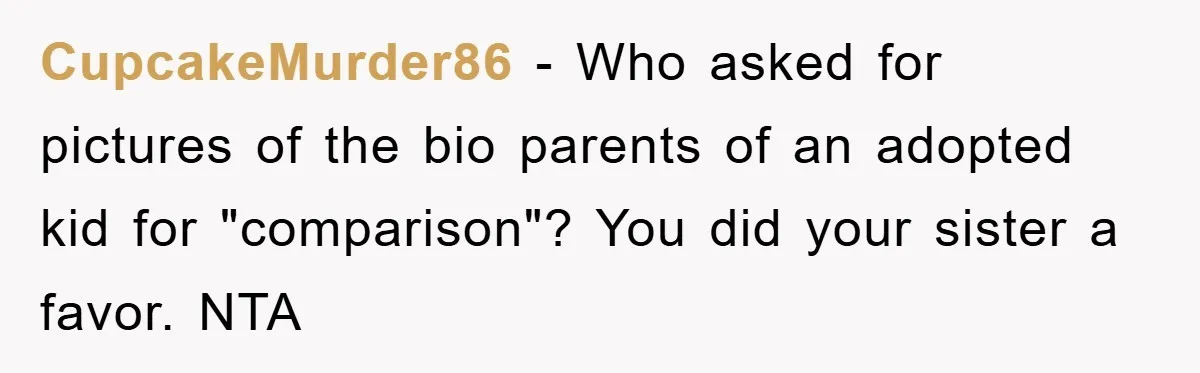 CupcakeMurder86 - Who asked for pictures of the bio parents of an adopted kid for "comparison"? You did your sister a favor. NTA