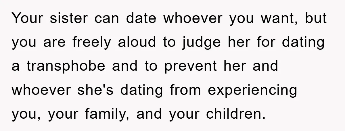 Your sister can date whoever you want, but you are freely aloud to judge her for dating a transphobe and to prevent her and whoever she's dating from experiencing you,...
