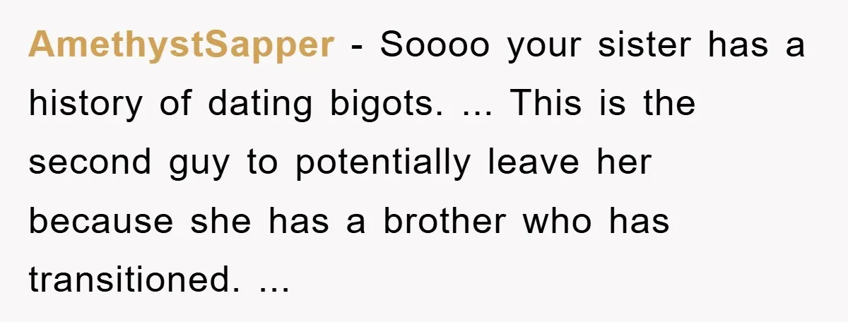 AmethystSapper - Soooo your sister has a history of dating bigots. ... This is the second guy to potentially leave her because she has a brother who has transitioned. ...