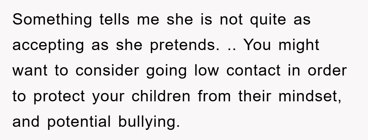 Something tells me she is not quite as accepting as she pretends. .. You might want to consider going low contact in order to protect your children from their mindset,...