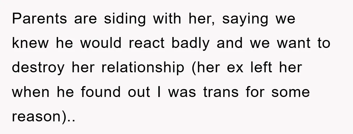Parents are siding with her, saying we knew he would react badly and we want to destroy her relationship (her ex left her when he found out I was trans...